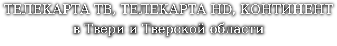 ТЕЛЕКАРТА ТВ, ТЕЛЕКАРТА HD, КОНТИНЕНТ ТВ в Твери и Тверской области